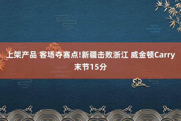 上架产品 客场夺赛点!新疆击败浙江 威金顿Carry末节15分