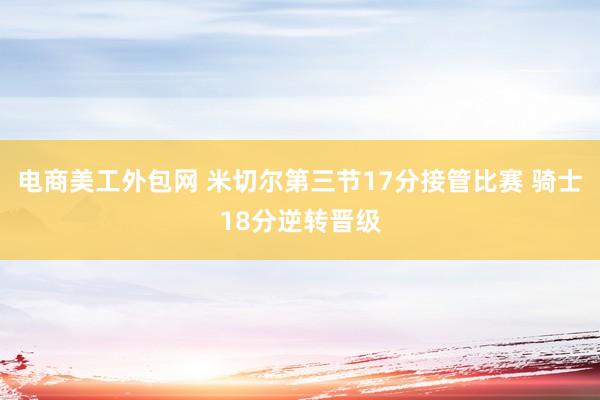 电商美工外包网 米切尔第三节17分接管比赛 骑士18分逆转晋级