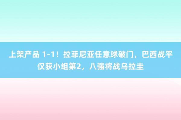 上架产品 1-1！拉菲尼亚任意球破门，巴西战平仅获小组第2，八强将战乌拉圭