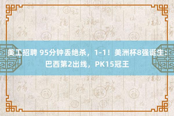 美工招聘 95分钟丢绝杀，1-1！美洲杯8强诞生：巴西第2出线，PK15冠王