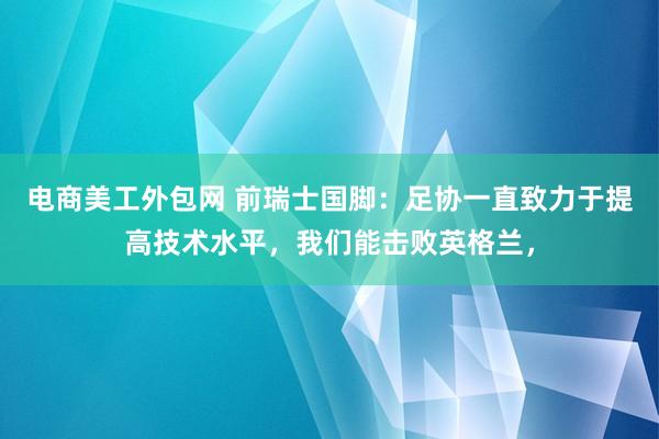 电商美工外包网 前瑞士国脚：足协一直致力于提高技术水平，我们能击败英格兰，