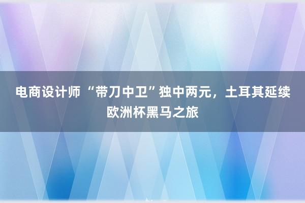 电商设计师 “带刀中卫”独中两元，土耳其延续欧洲杯黑马之旅