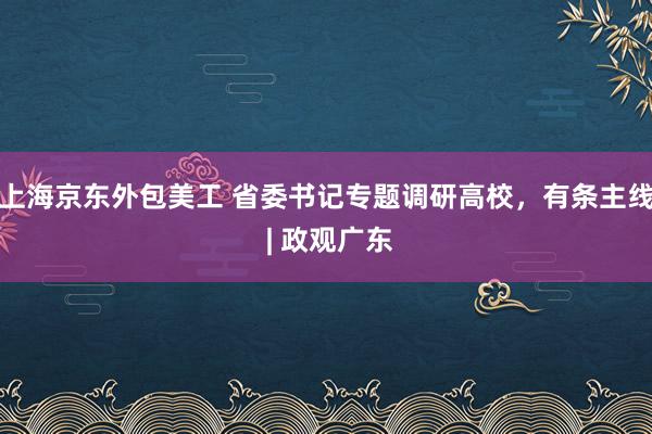 上海京东外包美工 省委书记专题调研高校，有条主线 | 政观广东