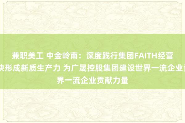 兼职美工 中金岭南：深度践行集团FAITH经营理念 加快形成新质生产力 为广晟控股集团建设世界一流企业贡献力量