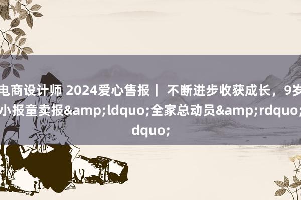 电商设计师 2024爱心售报｜ 不断进步收获成长，9岁小报童卖报&ldquo;全家总动员&rdquo;