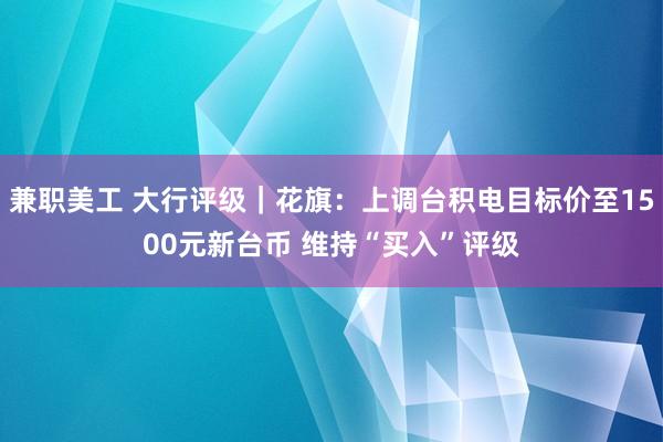 兼职美工 大行评级｜花旗：上调台积电目标价至1500元新台币 维持“买入”评级