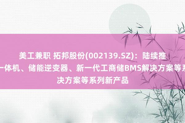 美工兼职 拓邦股份(002139.SZ)：陆续推出工商储一体机、储能逆变器、新一代工商储BMS解决方案等系列新产品