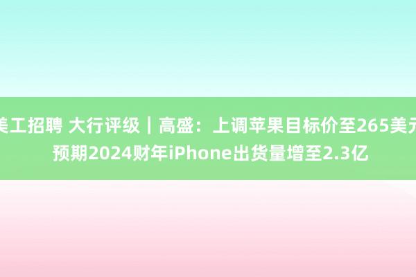 美工招聘 大行评级｜高盛：上调苹果目标价至265美元 预期2024财年iPhone出货量增至2.3亿