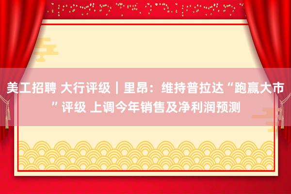 美工招聘 大行评级｜里昂：维持普拉达“跑赢大市”评级 上调今年销售及净利润预测