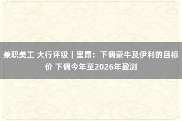 兼职美工 大行评级｜里昂：下调蒙牛及伊利的目标价 下调今年至2026年盈测