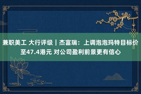 兼职美工 大行评级｜杰富瑞：上调泡泡玛特目标价至47.4港元 对公司盈利前景更有信心