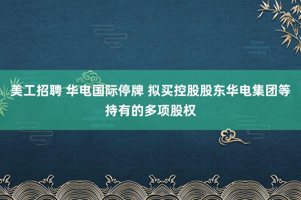 美工招聘 华电国际停牌 拟买控股股东华电集团等持有的多项股权