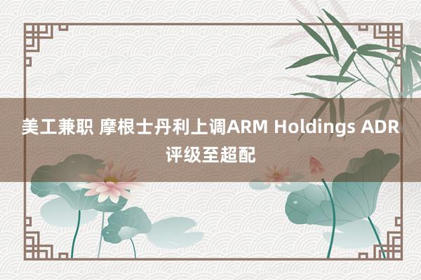 美工兼职 摩根士丹利上调ARM Holdings ADR评级至超配