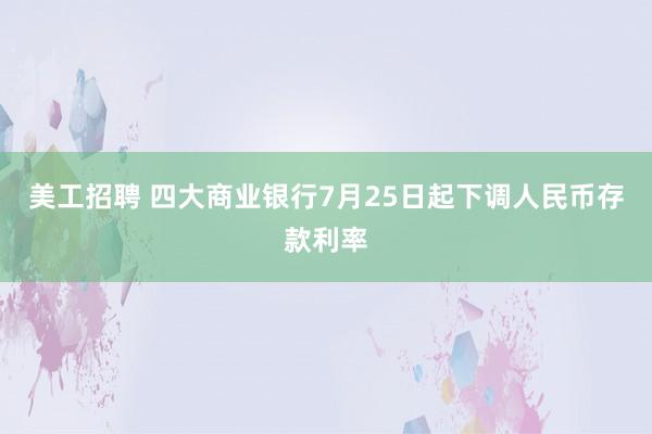 美工招聘 四大商业银行7月25日起下调人民币存款利率