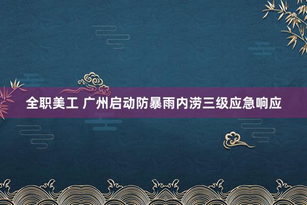 全职美工 广州启动防暴雨内涝三级应急响应