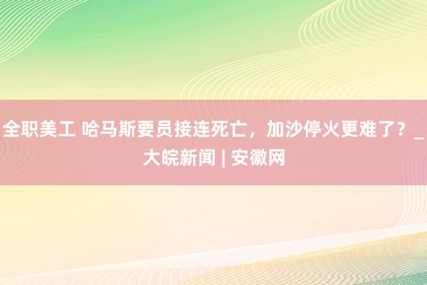 全职美工 哈马斯要员接连死亡，加沙停火更难了？_大皖新闻 | 安徽网