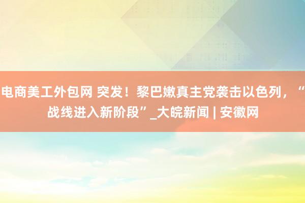 电商美工外包网 突发！黎巴嫩真主党袭击以色列，“战线进入新阶段”_大皖新闻 | 安徽网