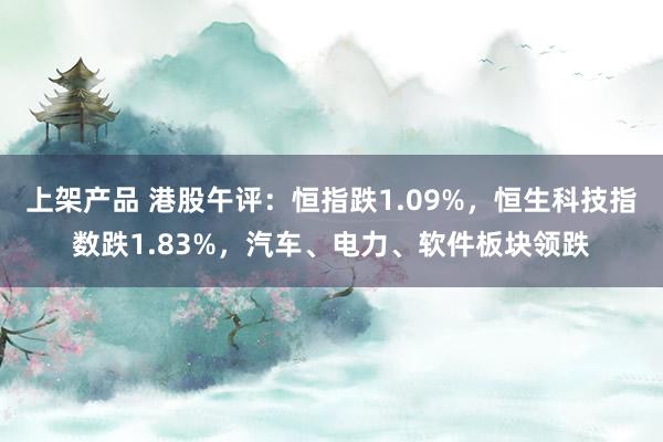 上架产品 港股午评：恒指跌1.09%，恒生科技指数跌1.83%，汽车、电力、软件板块领跌