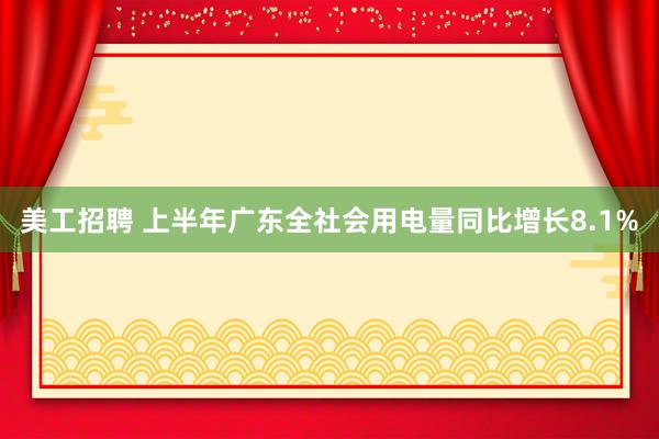 美工招聘 上半年广东全社会用电量同比增长8.1%