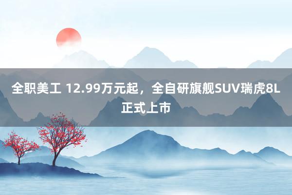 全职美工 12.99万元起，全自研旗舰SUV瑞虎8L正式上市