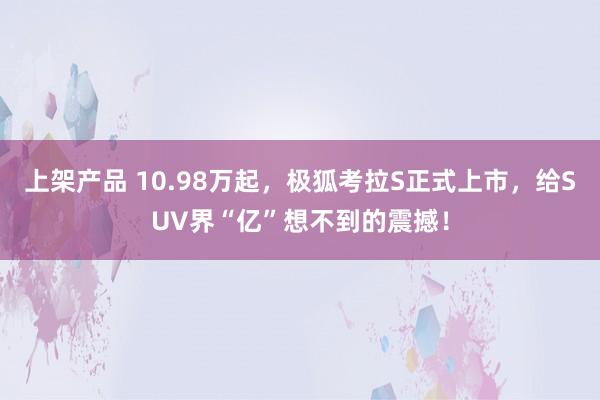 上架产品 10.98万起，极狐考拉S正式上市，给SUV界“亿”想不到的震撼！