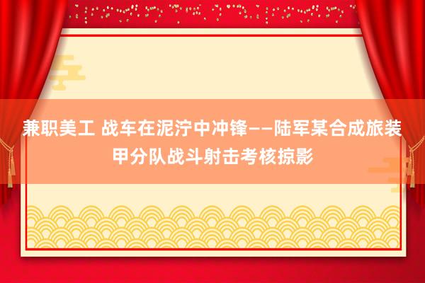 兼职美工 战车在泥泞中冲锋——陆军某合成旅装甲分队战斗射击考核掠影