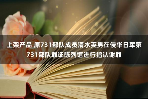 上架产品 原731部队成员清水英男在侵华日军第731部队罪证陈列馆进行指认谢罪