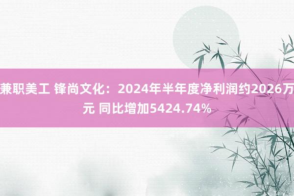 兼职美工 锋尚文化：2024年半年度净利润约2026万元 同比增加5424.74%