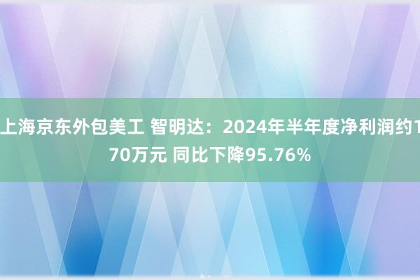 上海京东外包美工 智明达：2024年半年度净利润约170万元 同比下降95.76%