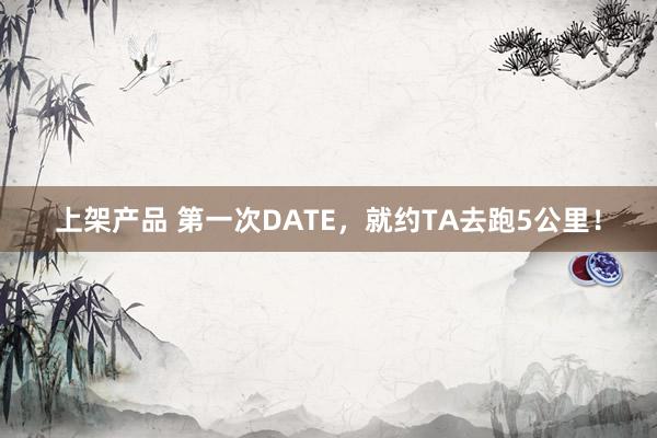 上架产品 第一次DATE，就约TA去跑5公里！