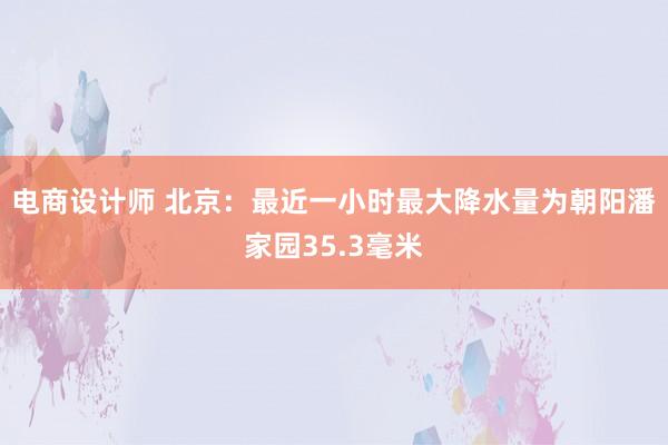 电商设计师 北京：最近一小时最大降水量为朝阳潘家园35.3毫米