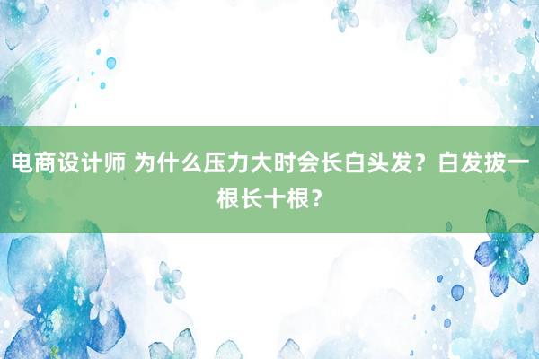 电商设计师 为什么压力大时会长白头发？白发拔一根长十根？