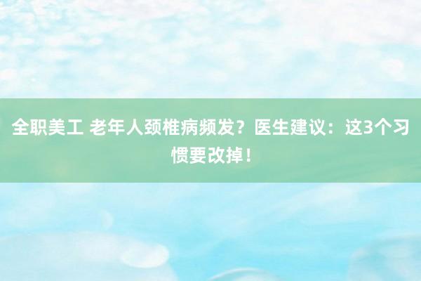 全职美工 老年人颈椎病频发？医生建议：这3个习惯要改掉！