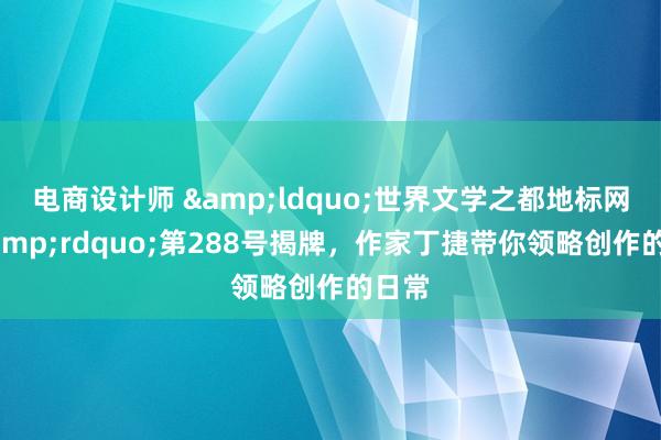 电商设计师 &ldquo;世界文学之都地标网络&rdquo;第288号揭牌，作家丁捷带你领略创作的日常