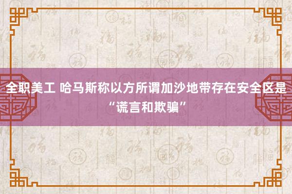 全职美工 哈马斯称以方所谓加沙地带存在安全区是“谎言和欺骗”