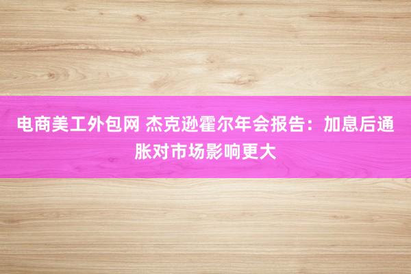 电商美工外包网 杰克逊霍尔年会报告：加息后通胀对市场影响更大