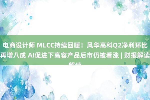 电商设计师 MLCC持续回暖！风华高科Q2净利环比再增八成 AI促进下高容产品后市仍被看涨 | 财报解读