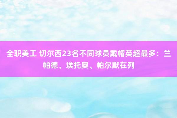 全职美工 切尔西23名不同球员戴帽英超最多：兰帕德、埃托奥、帕尔默在列