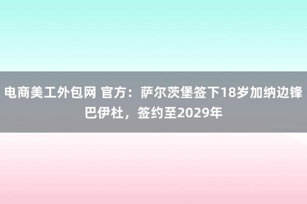 电商美工外包网 官方：萨尔茨堡签下18岁加纳边锋巴伊杜，签约至2029年