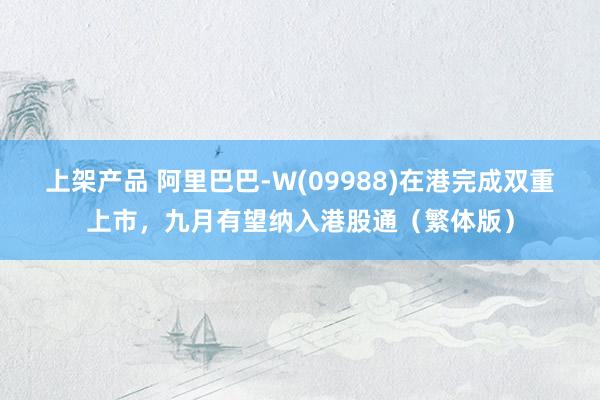 上架产品 阿里巴巴-W(09988)在港完成双重上市，九月有望纳入港股通（繁体版）