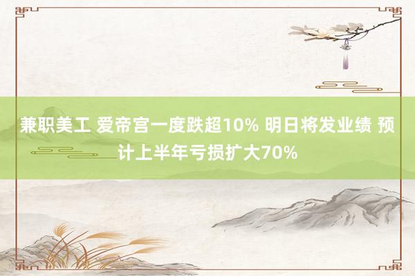 兼职美工 爱帝宫一度跌超10% 明日将发业绩 预计上半年亏损扩大70%