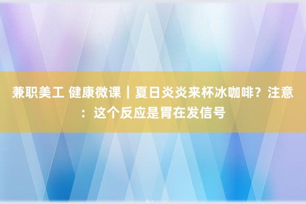 兼职美工 健康微课｜夏日炎炎来杯冰咖啡？注意：这个反应是胃在发信号