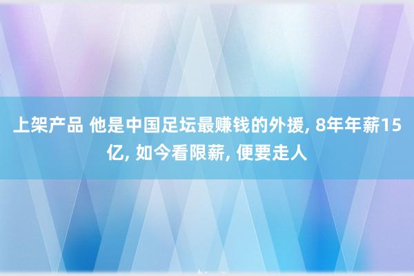 上架产品 他是中国足坛最赚钱的外援, 8年年薪15亿, 如今看限薪, 便要走人