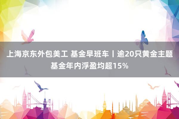 上海京东外包美工 基金早班车丨逾20只黄金主题基金年内浮盈均超15%