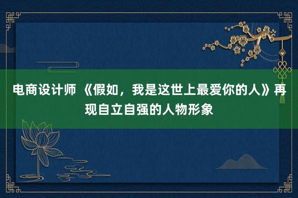 电商设计师 《假如，我是这世上最爱你的人》再现自立自强的人物形象