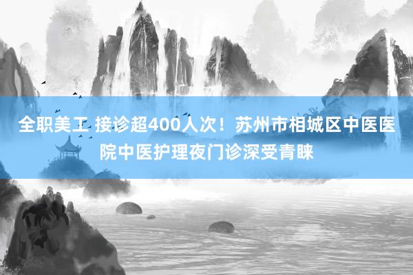 全职美工 接诊超400人次！苏州市相城区中医医院中医护理夜门诊深受青睐