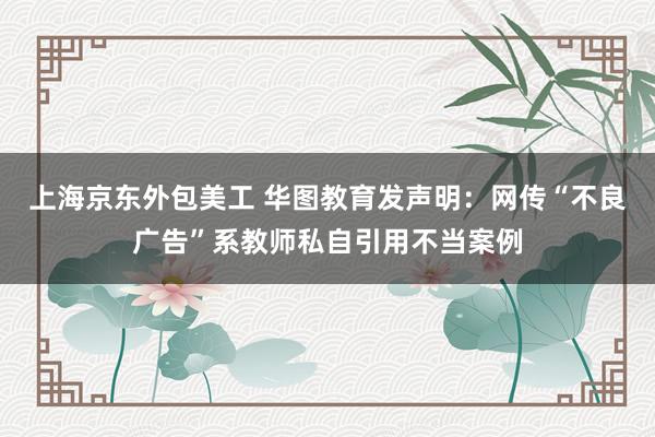 上海京东外包美工 华图教育发声明：网传“不良广告”系教师私自引用不当案例