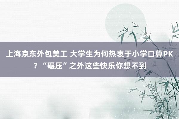 上海京东外包美工 大学生为何热衷于小学口算PK？“碾压”之外这些快乐你想不到