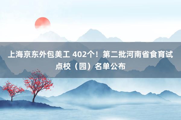 上海京东外包美工 402个！第二批河南省食育试点校（园）名单公布