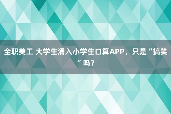 全职美工 大学生涌入小学生口算APP，只是“搞笑”吗？